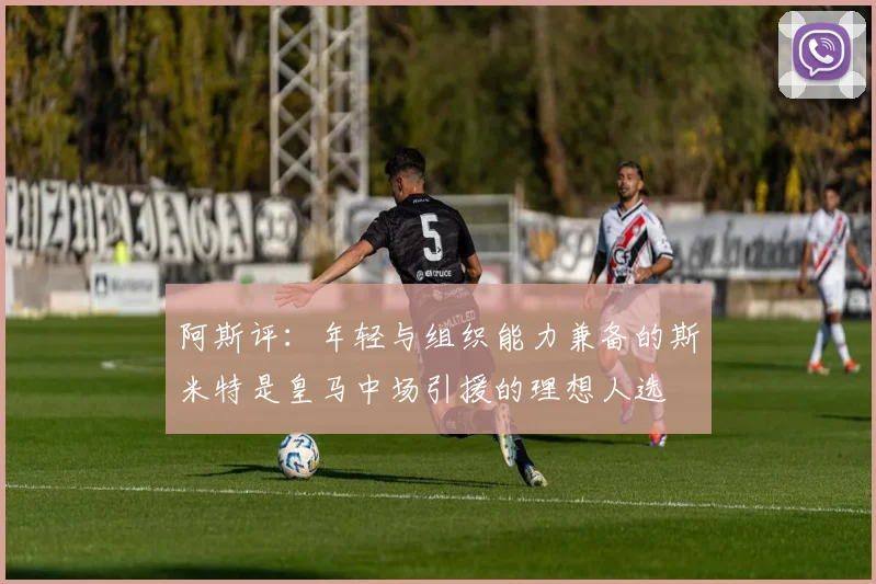 阿斯评：年轻与组织能力兼备的斯米特是皇马中场引援的理想人选