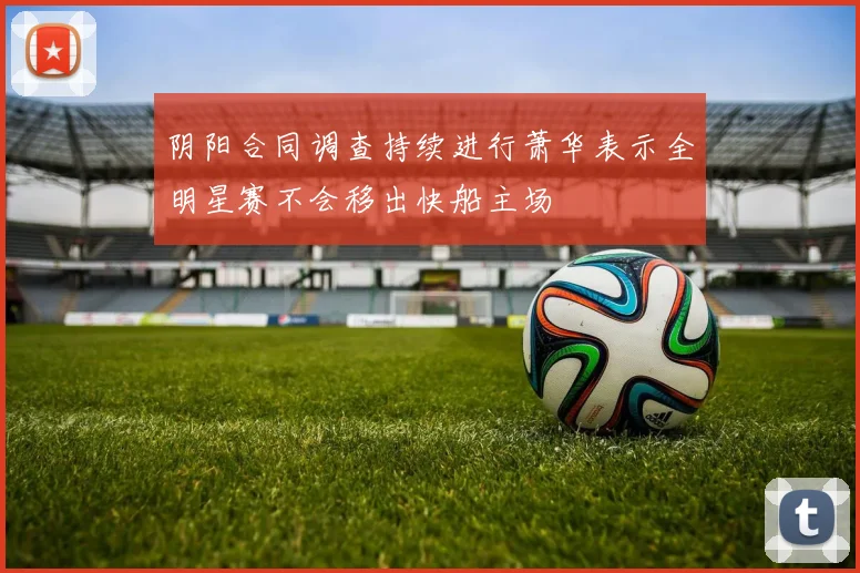 阴阳合同调查持续进行萧华表示全明星赛不会移出快船主场