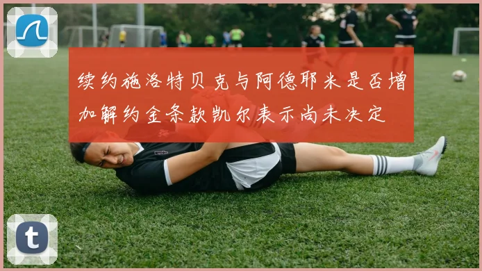 续约施洛特贝克与阿德耶米是否增加解约金条款凯尔表示尚未决定
