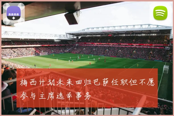 梅西计划未来回归巴萨任职但不愿参与主席选举事务