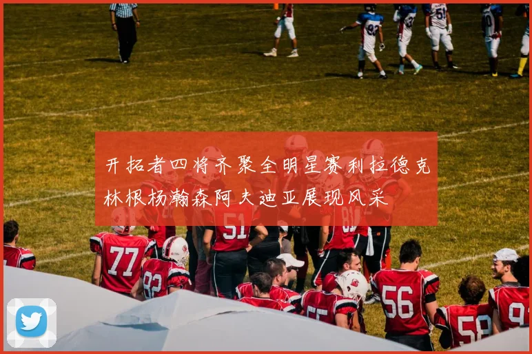 开拓者四将齐聚全明星赛利拉德克林根杨瀚森阿夫迪亚展现风采