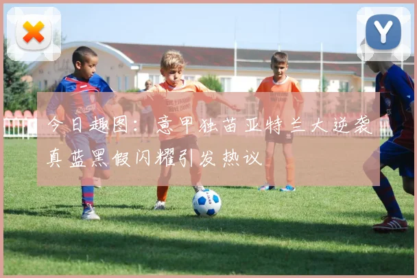 今日趣图：意甲独苗亚特兰大逆袭真蓝黑假闪耀引发热议
