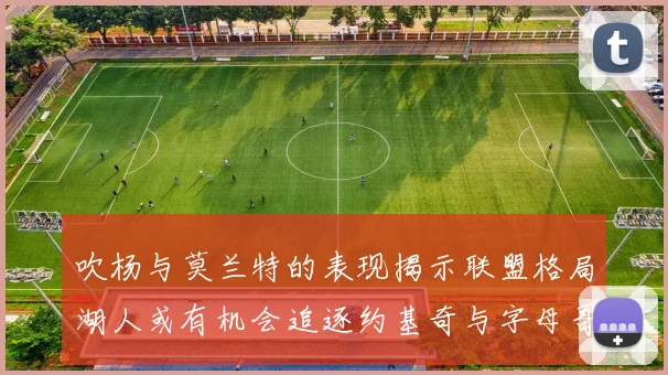 吹杨与莫兰特的表现揭示联盟格局湖人或有机会追逐约基奇与字母哥