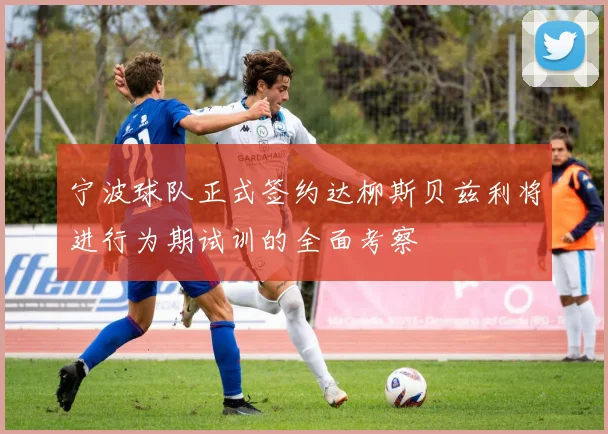 宁波球队正式签约达柳斯贝兹利将进行为期试训的全面考察