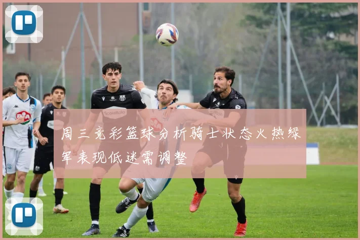 周三竞彩篮球分析骑士状态火热绿军表现低迷需调整