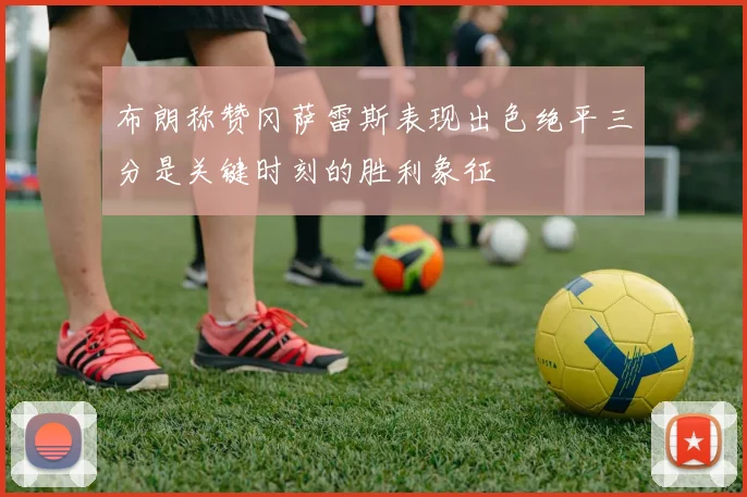 布朗称赞冈萨雷斯表现出色绝平三分是关键时刻的胜利象征