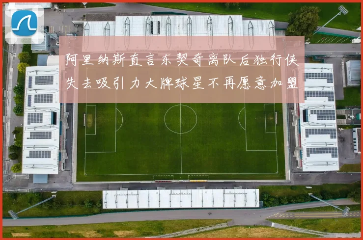 阿里纳斯直言东契奇离队后独行侠失去吸引力大牌球星不再愿意加盟