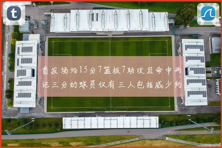 首发场均15分7篮板7助攻且命中两记三分的球员仅有三人包括威少约基奇和077