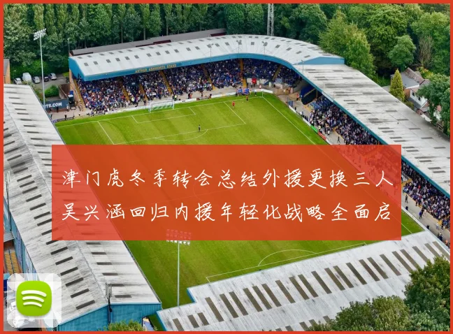 津门虎冬季转会总结外援更换三人吴兴涵回归内援年轻化战略全面启动