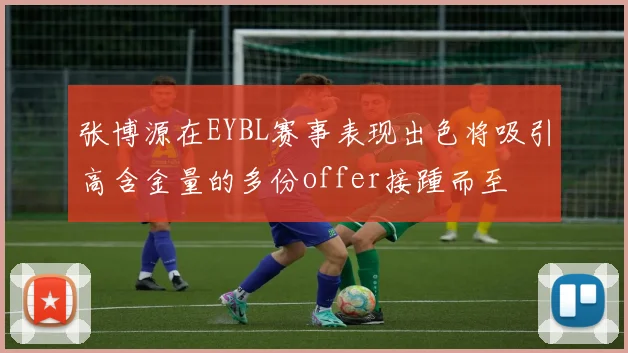 张博源在EYBL赛事表现出色将吸引高含金量的多份offer接踵而至