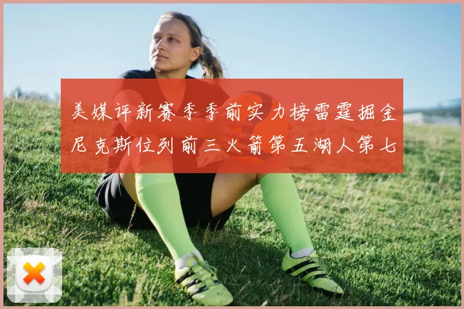美媒评新赛季季前实力榜雷霆掘金尼克斯位列前三火箭第五湖人第七引关注