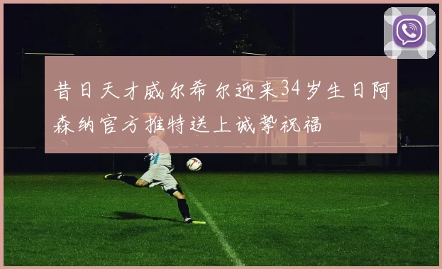 昔日天才威尔希尔迎来34岁生日阿森纳官方推特送上诚挚祝福
