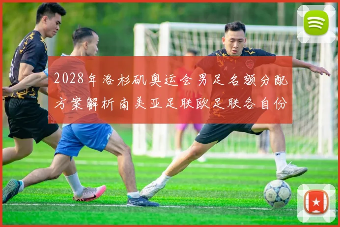 2028年洛杉矶奥运会男足名额分配方案解析南美亚足联欧足联各自份额