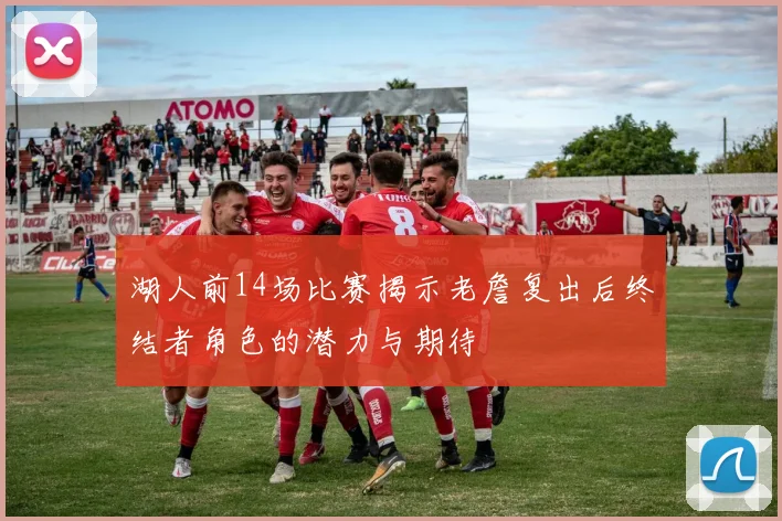湖人前14场比赛揭示老詹复出后终结者角色的潜力与期待