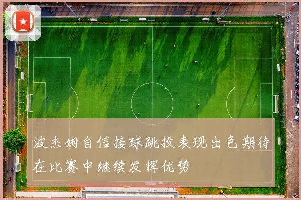 波杰姆自信接球跳投表现出色期待在比赛中继续发挥优势