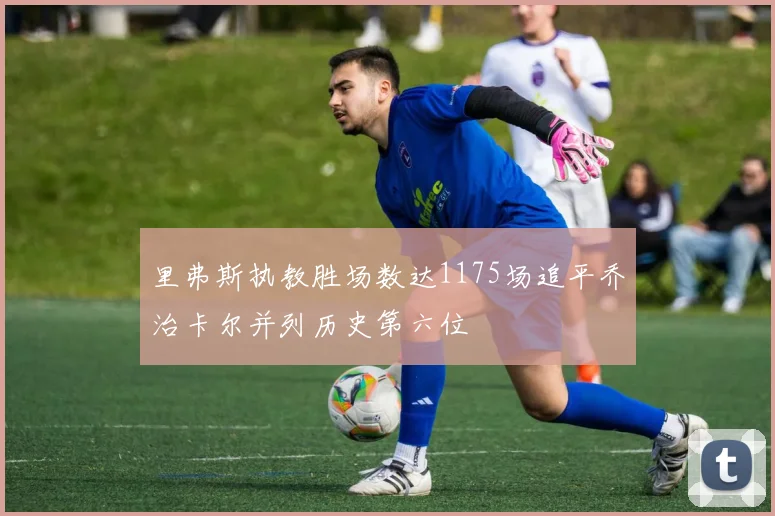 里弗斯执教胜场数达1175场追平乔治卡尔并列历史第六位