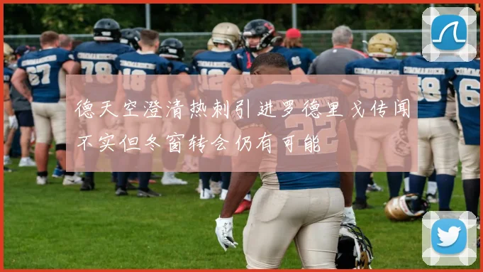 德天空澄清热刺引进罗德里戈传闻不实但冬窗转会仍有可能