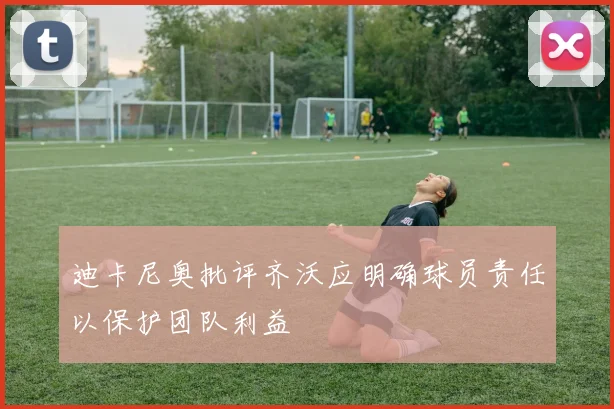 迪卡尼奥批评齐沃应明确球员责任以保护团队利益