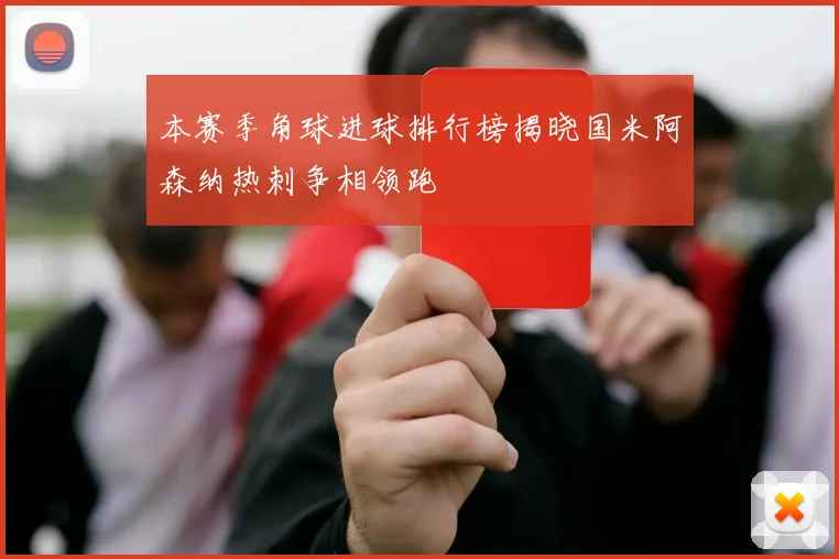 本赛季角球进球排行榜揭晓国米阿森纳热刺争相领跑