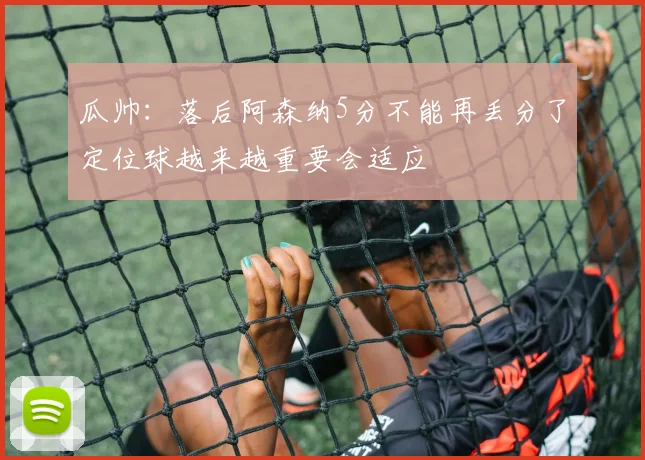 瓜帅：落后阿森纳5分不能再丢分了定位球越来越重要会适应
