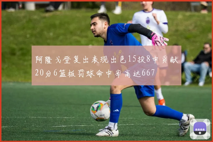 阿隆戈登复出表现出色15投8中贡献20分6篮板罚球命中率高达667