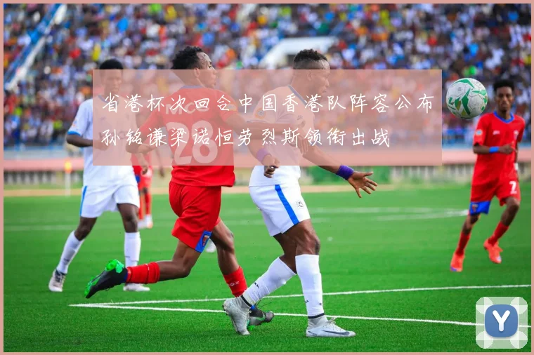 省港杯次回合中国香港队阵容公布孙铭谦梁诺恒劳烈斯领衔出战