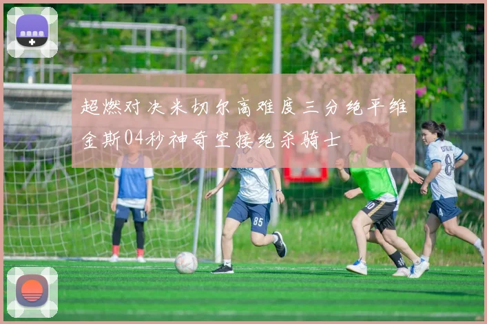 超燃对决米切尔高难度三分绝平维金斯04秒神奇空接绝杀骑士