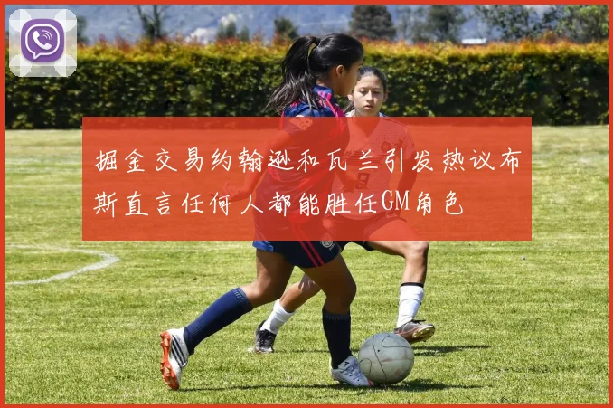 掘金交易约翰逊和瓦兰引发热议布斯直言任何人都能胜任GM角色