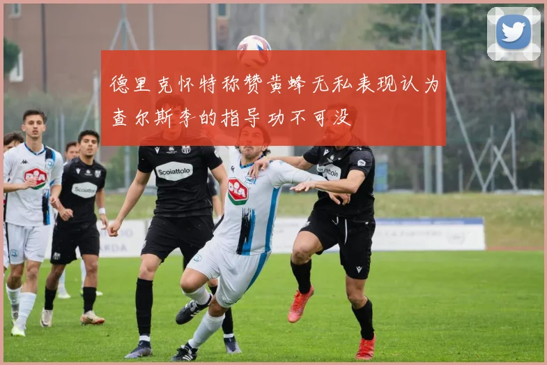 德里克怀特称赞黄蜂无私表现认为查尔斯李的指导功不可没