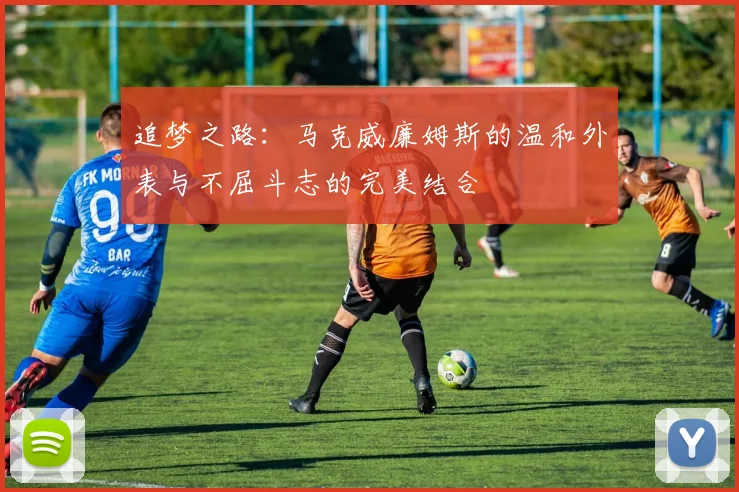 追梦之路：马克威廉姆斯的温和外表与不屈斗志的完美结合