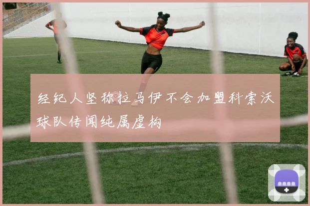 经纪人坚称拉马伊不会加盟科索沃球队传闻纯属虚构
