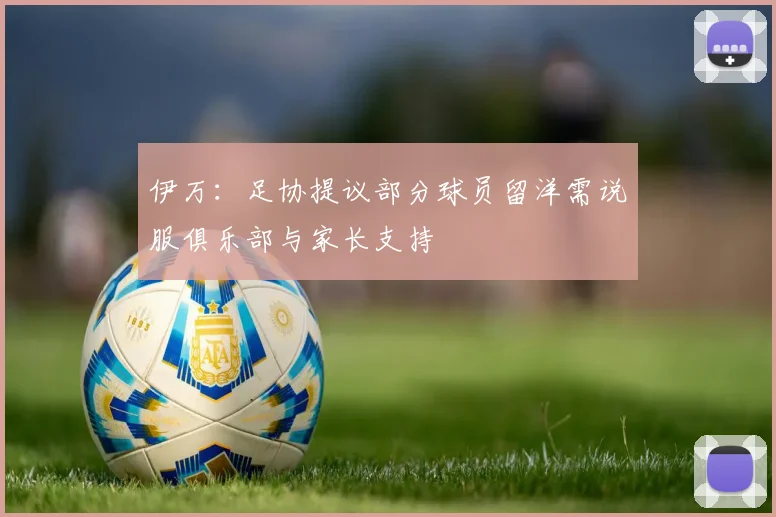 伊万：足协提议部分球员留洋需说服俱乐部与家长支持