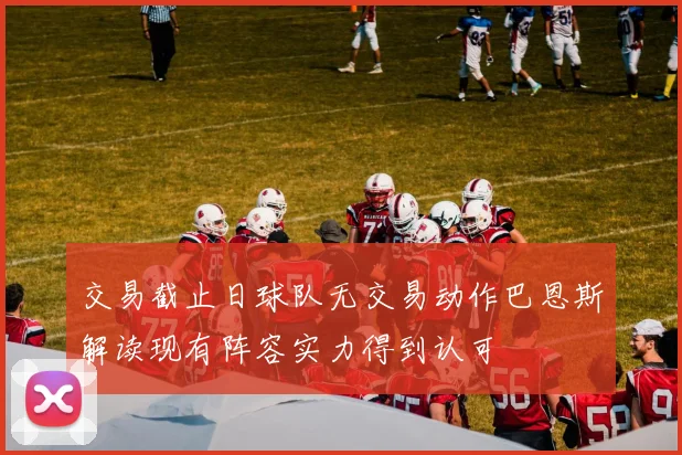 交易截止日球队无交易动作巴恩斯解读现有阵容实力得到认可