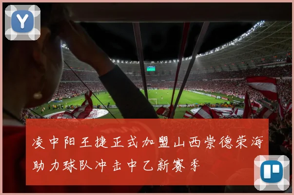凌中阳王捷正式加盟山西崇德荣海助力球队冲击中乙新赛季