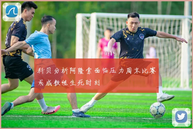 科贝分析阿隆索面临压力周末比赛或成教练生死时刻