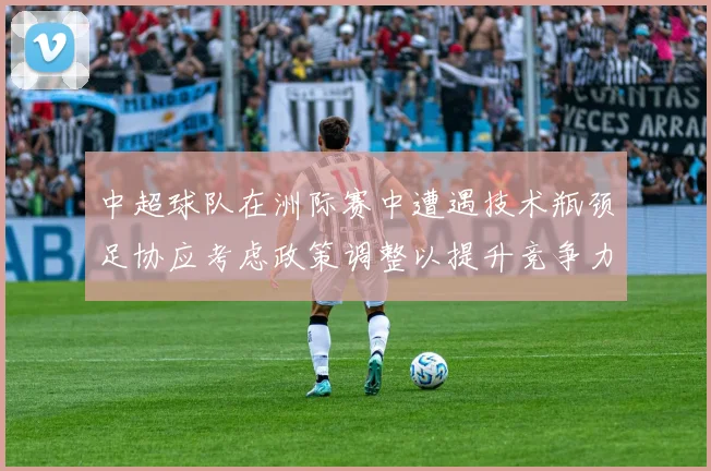 中超球队在洲际赛中遭遇技术瓶颈足协应考虑政策调整以提升竞争力