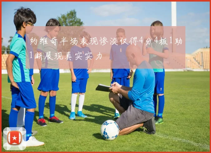 约维奇半场表现惨淡仅得4分4板1助1断展现真实实力