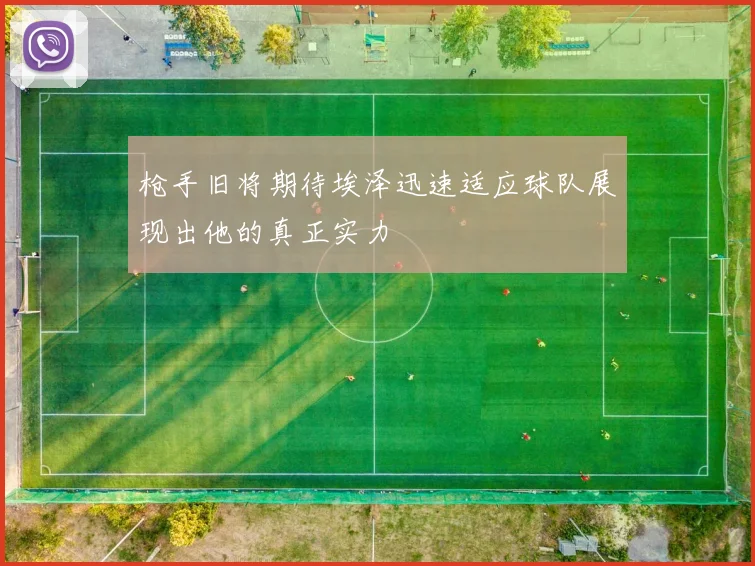枪手旧将期待埃泽迅速适应球队展现出他的真正实力