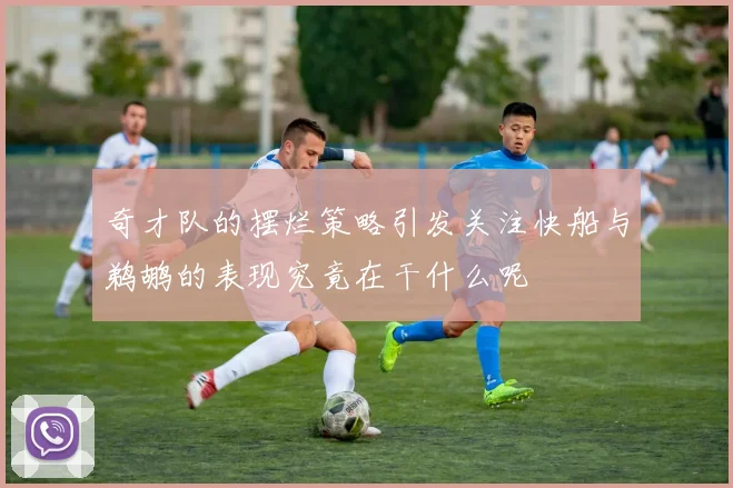 奇才队的摆烂策略引发关注快船与鹈鹕的表现究竟在干什么呢