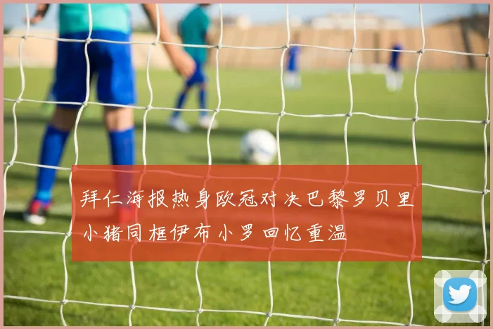 拜仁海报热身欧冠对决巴黎罗贝里小猪同框伊布小罗回忆重温