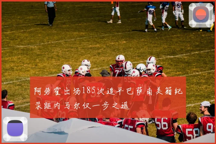 阿劳霍出场185次追平巴萨南美籍纪录距内马尔仅一步之遥