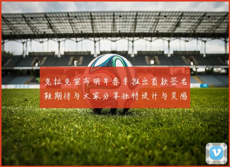 克拉克宣布明年春季推出首款签名鞋期待与大家分享独特设计与灵感